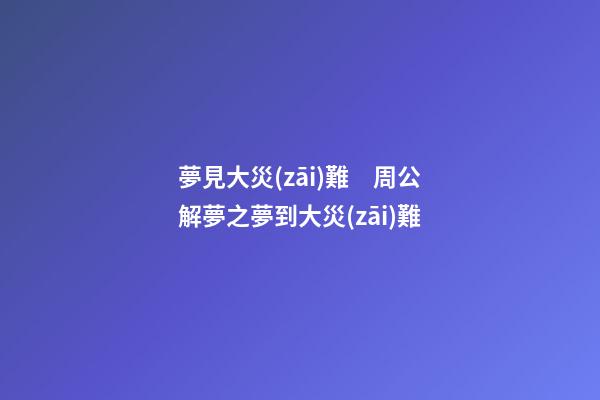 夢見大災(zāi)難　周公解夢之夢到大災(zāi)難
